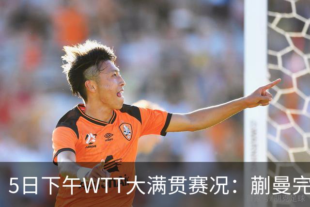 5日下午WTT大满贯赛况：蒯曼完胜，张本智和演绎逆转戏码！